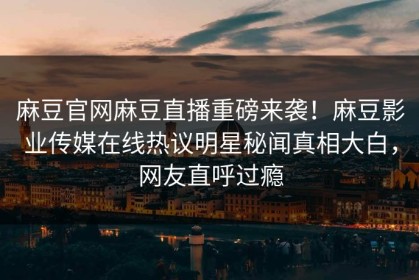 麻豆官网麻豆直播重磅来袭！麻豆影业传媒在线热议明星秘闻真相大白，网友直呼过瘾