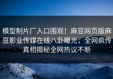 模型制片厂入口围观！麻豆网页版麻豆影业传媒在线八卦曝光，全网疯传真相揭秘全网热议不断