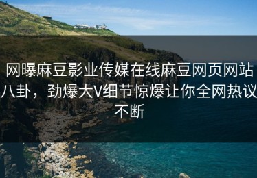 网曝麻豆影业传媒在线麻豆网页网站八卦，劲爆大V细节惊爆让你全网热议不断