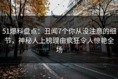 51爆料盘点：丑闻7个你从没注意的细节，神秘人上榜理由疯狂令人惊艳全场