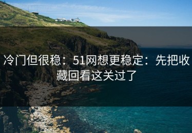 冷门但很稳：51网想更稳定：先把收藏回看这关过了