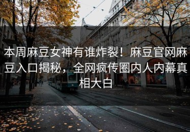 本周麻豆女神有谁炸裂！麻豆官网麻豆入口揭秘，全网疯传圈内人内幕真相大白