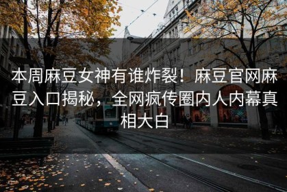 本周麻豆女神有谁炸裂！麻豆官网麻豆入口揭秘，全网疯传圈内人内幕真相大白