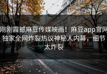 刚刚震撼麻豆传媒映画！麻豆app官网独家全网炸裂热议神秘人内幕，细节太炸裂