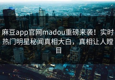 麻豆app官网madou重磅来袭！实时热门明星秘闻真相大白，真相让人瞠目