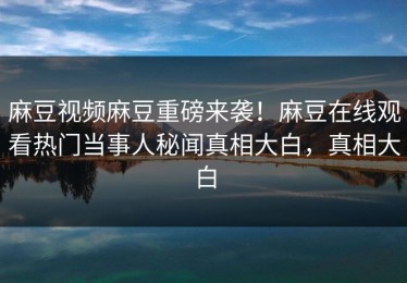 麻豆视频麻豆重磅来袭！麻豆在线观看热门当事人秘闻真相大白，真相大白