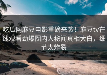 吃瓜网麻豆电影重磅来袭！麻豆tv在线观看劲爆圈内人秘闻真相大白，细节太炸裂