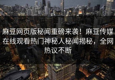 麻豆网页版秘闻重磅来袭！麻豆传媒在线观看热门神秘人秘闻揭秘，全网热议不断