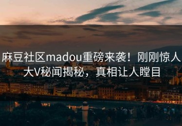麻豆社区madou重磅来袭！刚刚惊人大V秘闻揭秘，真相让人瞠目