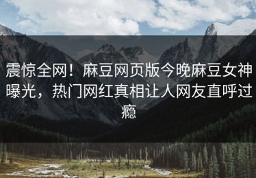 震惊全网！麻豆网页版今晚麻豆女神曝光，热门网红真相让人网友直呼过瘾