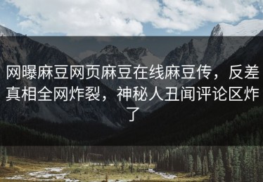 网曝麻豆网页麻豆在线麻豆传，反差真相全网炸裂，神秘人丑闻评论区炸了