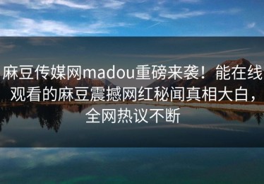 麻豆传媒网madou重磅来袭！能在线观看的麻豆震撼网红秘闻真相大白，全网热议不断