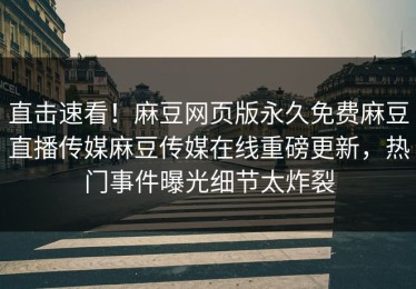 直击速看！麻豆网页版永久免费麻豆直播传媒麻豆传媒在线重磅更新，热门事件曝光细节太炸裂