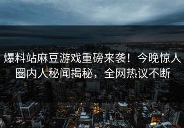 爆料站麻豆游戏重磅来袭！今晚惊人圈内人秘闻揭秘，全网热议不断