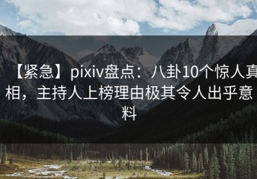 【紧急】pixiv盘点：八卦10个惊人真相，主持人上榜理由极其令人出乎意料