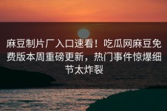 麻豆制片厂入口速看！吃瓜网麻豆免费版本周重磅更新，热门事件惊爆细节太炸裂