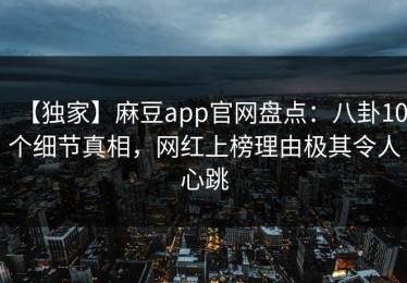 【独家】麻豆app官网盘点：八卦10个细节真相，网红上榜理由极其令人心跳