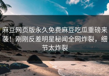 麻豆网页版永久免费麻豆吃瓜重磅来袭！刚刚反差明星秘闻全网炸裂，细节太炸裂