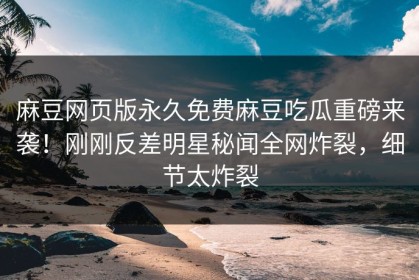麻豆网页版永久免费麻豆吃瓜重磅来袭！刚刚反差明星秘闻全网炸裂，细节太炸裂