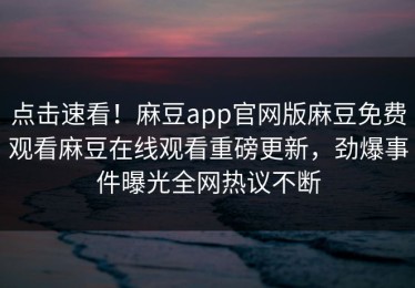 点击速看！麻豆app官网版麻豆免费观看麻豆在线观看重磅更新，劲爆事件曝光全网热议不断