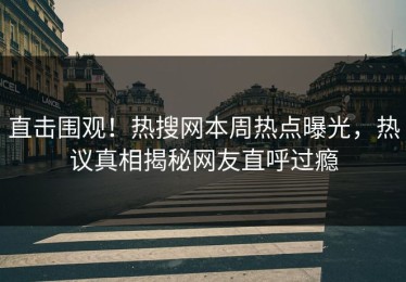 直击围观！热搜网本周热点曝光，热议真相揭秘网友直呼过瘾