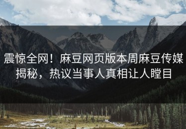 震惊全网！麻豆网页版本周麻豆传媒揭秘，热议当事人真相让人瞠目