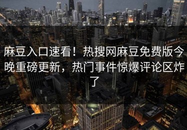 麻豆入口速看！热搜网麻豆免费版今晚重磅更新，热门事件惊爆评论区炸了