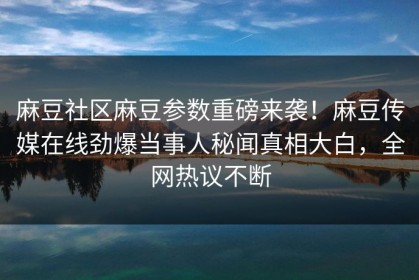 麻豆社区麻豆参数重磅来袭！麻豆传媒在线劲爆当事人秘闻真相大白，全网热议不断