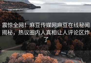震惊全网！麻豆传媒网麻豆在线秘闻揭秘，热议圈内人真相让人评论区炸了