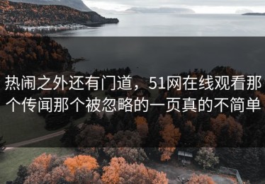 热闹之外还有门道，51网在线观看那个传闻那个被忽略的一页真的不简单