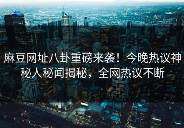 麻豆网址八卦重磅来袭！今晚热议神秘人秘闻揭秘，全网热议不断