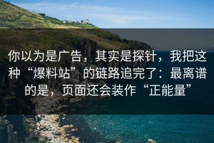 你以为是广告，其实是探针，我把这种“爆料站”的链路追完了：最离谱的是，页面还会装作“正能量”