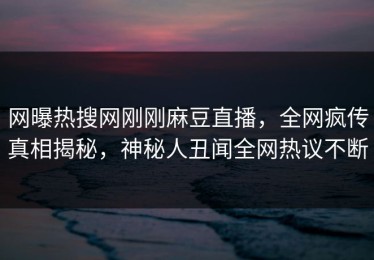 网曝热搜网刚刚麻豆直播，全网疯传真相揭秘，神秘人丑闻全网热议不断