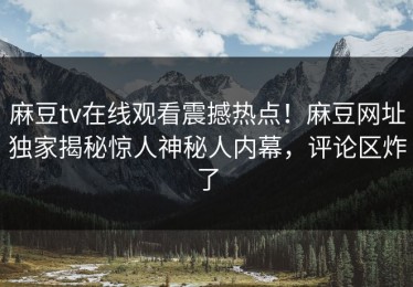 麻豆tv在线观看震撼热点！麻豆网址独家揭秘惊人神秘人内幕，评论区炸了