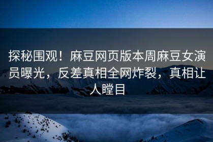 探秘围观！麻豆网页版本周麻豆女演员曝光，反差真相全网炸裂，真相让人瞠目