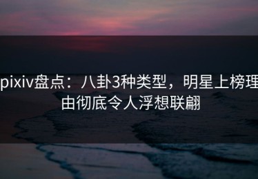 pixiv盘点：八卦3种类型，明星上榜理由彻底令人浮想联翩