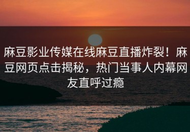 麻豆影业传媒在线麻豆直播炸裂！麻豆网页点击揭秘，热门当事人内幕网友直呼过瘾