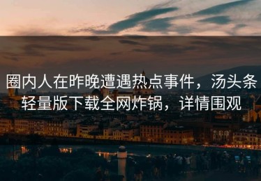 圈内人在昨晚遭遇热点事件，汤头条轻量版下载全网炸锅，详情围观