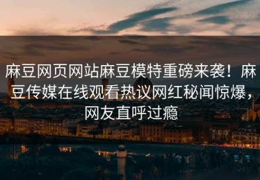 麻豆网页网站麻豆模特重磅来袭！麻豆传媒在线观看热议网红秘闻惊爆，网友直呼过瘾