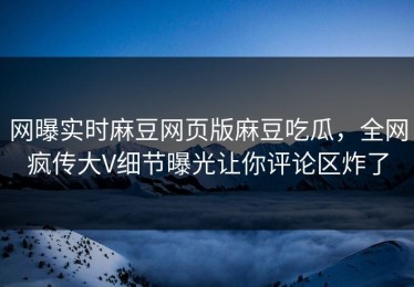 网曝实时麻豆网页版麻豆吃瓜，全网疯传大V细节曝光让你评论区炸了