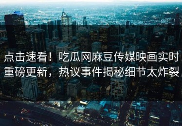 点击速看！吃瓜网麻豆传媒映画实时重磅更新，热议事件揭秘细节太炸裂
