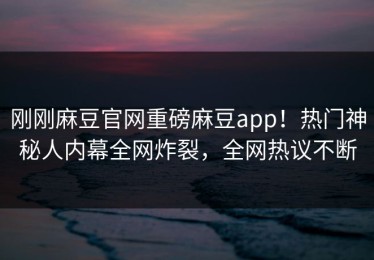 刚刚麻豆官网重磅麻豆app！热门神秘人内幕全网炸裂，全网热议不断