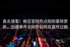 直击速看！麻豆官网热点刚刚重磅更新，劲爆事件全网炸裂网友直呼过瘾