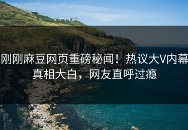 刚刚麻豆网页重磅秘闻！热议大V内幕真相大白，网友直呼过瘾