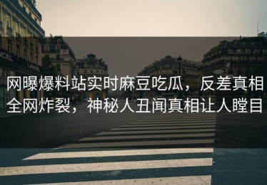 网曝爆料站实时麻豆吃瓜，反差真相全网炸裂，神秘人丑闻真相让人瞠目
