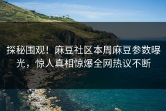 探秘围观！麻豆社区本周麻豆参数曝光，惊人真相惊爆全网热议不断