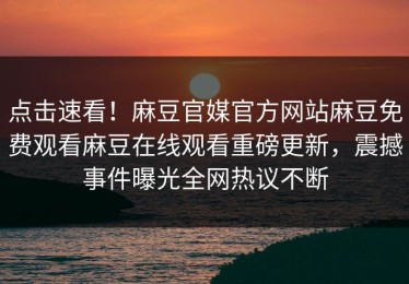 点击速看！麻豆官媒官方网站麻豆免费观看麻豆在线观看重磅更新，震撼事件曝光全网热议不断