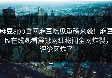 麻豆app官网麻豆吃瓜重磅来袭！麻豆tv在线观看震撼网红秘闻全网炸裂，评论区炸了