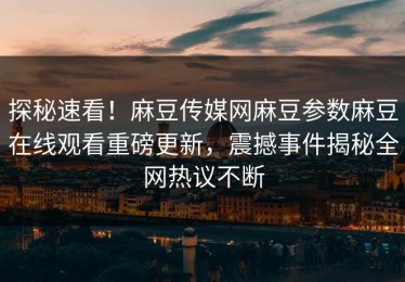 探秘速看！麻豆传媒网麻豆参数麻豆在线观看重磅更新，震撼事件揭秘全网热议不断