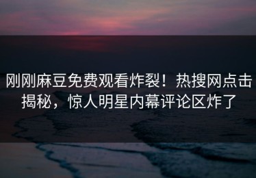 刚刚麻豆免费观看炸裂！热搜网点击揭秘，惊人明星内幕评论区炸了